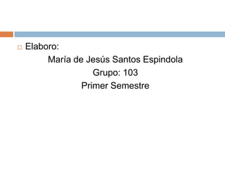 Elaboro: María de Jesús Santos EspindolaGrupo: 103Primer Semestre