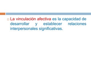 La vinculación afectiva es la capacidad de desarrollar y establecer relaciones interpersonales significativas.