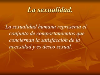 La sexualidad. La sexualidad humana representa el conjunto de comportamientos que conciernan la satisfacción de la necesidad y es deseo sexual. 