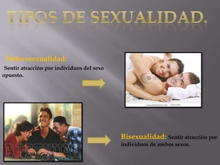 Heterosexualidad:
Sentir atracción por individuos del sexo
opuesto.
Bisexualidad: Sentir atracción por
individuos de ambos sexos.
 