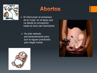  El interrumpir el embarazo
de la mujer, en al lapso que
va desde la concepción
hasta el inicio del nacimiento
 Ha sido retirado
permanentemente pero
aun lo siguen practicado
pero ilegal manta
 