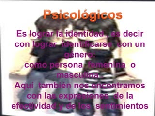 Es lograr la identidad , es decir
con lograr identificarse con un
género:
como persona femenina o
masculina .
Aquí también nos encontramos
con las expresiones de la
efectividad y de los sentimientos
 