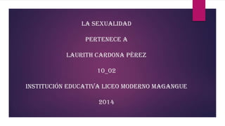 la sexualidad
pertenece a
laurith Cardona Pérez
10_02
institución educativa liceo moderno Magangue
2014
 