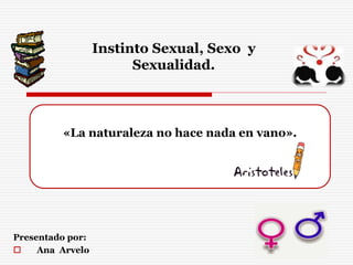«La naturaleza no hace nada en vano».
Instinto Sexual, Sexo y
Sexualidad.
Presentado por:
 Ana Arvelo
 