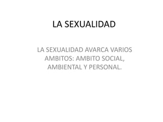 LA SEXUALIDAD
LA SEXUALIDAD AVARCA VARIOS
AMBITOS: AMBITO SOCIAL,
AMBIENTAL Y PERSONAL.
 