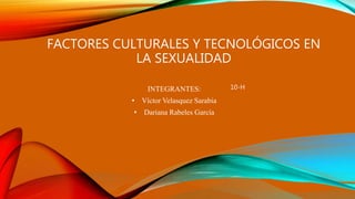 FACTORES CULTURALES Y TECNOLÓGICOS EN
LA SEXUALIDAD
INTEGRANTES:
• Víctor Velasquez Sarabia
• Dariana Rabeles García
10-H
 