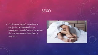 SEXO
• El término “sexo”. se refiere al
conjunto de características
biológicas que definen al espectro
de humanos como hembras y
machos.
 