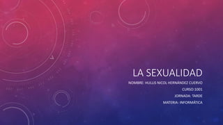 LA SEXUALIDAD
NOMBRE: HULLIS NICOL HERNÁNDEZ CUERVO
CURSO:1001
JORNADA: TARDE
MATERIA: INFORMÁTICA
 