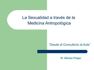 La Sexualidad a través de la  Medicina Antropológica “ Desde el Consultorio al Aula” Dr. Mariano Priegue 