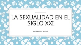 LA SEXUALIDAD EN EL
SIGLO XXI
Maria Antonia Morales
 