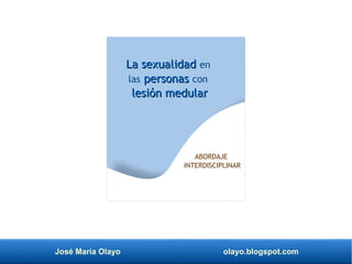 José María Olayo olayo.blogspot.com
La sexualidad
La sexualidad en
las personas
personas con
lesión medular
lesión medular
ABORDAJE
INTERDISCIPLINAR
 