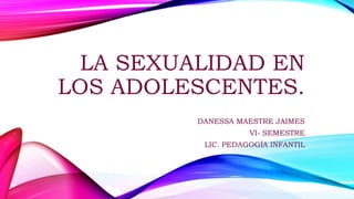 LA SEXUALIDAD EN
LOS ADOLESCENTES.
DANESSA MAESTRE JAIMES
VI- SEMESTRE
LIC. PEDAGOGÍA INFANTIL
 