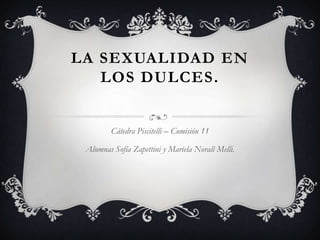 LA SEXUALIDAD EN
   LOS DULCES.


         Cátedra Piscitelli – Comisión 11

 Alumnas Sofía Zapettini y Mariela Noralí Melli.
 