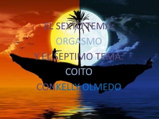 EL SEXTO TEMA:ORGASMO Y EL SEPTIMO TEMA:COITO CONKELLY OLMEDO