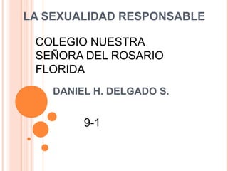 LA SEXUALIDAD RESPONSABLE

 COLEGIO NUESTRA
 SEÑORA DEL ROSARIO
 FLORIDA
    DANIEL H. DELGADO S.


         9-1
 