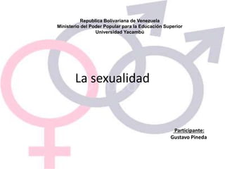 La sexualidad
Republica Bolivariana de Venezuela
Ministerio del Poder Popular para la Educación Superior
Universidad Yacambú
Participante:
Gustavo Pineda
 