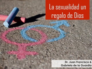 La sexualidad un
regalo de Dios
Dr. Juan Francisco &
Gabriela de la Guardia
 