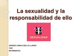 La sexualidad y la
responsabilidad de ello
ANDRES CAMILO BELLO LLANOS
1002
INFORMATICA
 