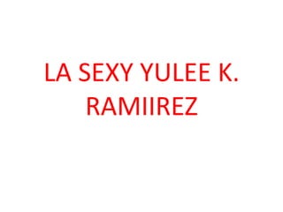 LA SEXY YULEE K.
RAMIIREZ
 
