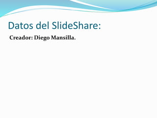 Datos del SlideShare:
Creador: Diego Mansilla.
 