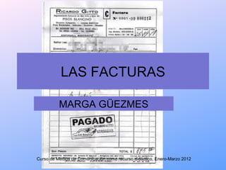 LAS FACTURAS

          MARGA GÜEZMES




Curso de Medios de Comunicación como recurso didáctico, Enero-Marzo 2012
 