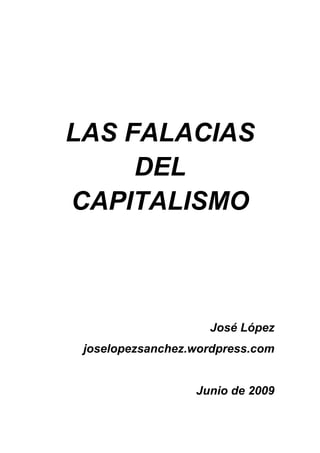 LAS FALACIAS
     DEL
CAPITALISMO



                    José López
 joselopezsanchez.wordpress.com


                  Junio de 2009
 