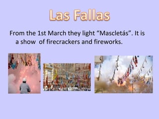 From the 1st March they light “Mascletás”. It is a show  of firecrackers and fireworks. 