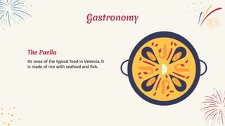 Gastronomy
The Paella
Its ones of the typical food in Valencia. It
is made of rice with seafood and fish.
 