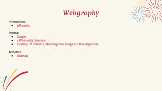Webgraphy
Information :
● Wikipedia
Photos:
● Google
● - Wikimedia Common
● Pixabay: 1.9 million+ Stunning Free Images to Use Anywhere
Template:
● Slidesgo
 