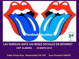 LAS FAMILIAS ANTE LAS REDES SOCIALES EN INTERNET
CEP ALMERÍA 23-MAYO-2013
Pablo Parejo Ruiz. Responsable TIC-TAC. Zona Poniente FAPACE
 