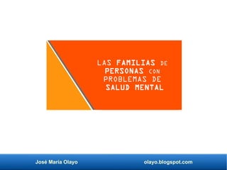 José María Olayo olayo.blogspot.com
LAS FAMILIAS DE
PERSONAS CON
PROBLEMAS DE
SALUD MENTAL
 
