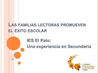 LAS FAMILIAS LECTORAS PROMUEVEN
EL ÉXITO ESCOLAR

       IES El Palo:
       Una experiencia en Secundaria
 