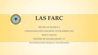 LAS FARC
PRUEBA DE BLOQUE 5
UNIDAD EDUCATIVA BILINGÜE INTERAMERICANA
KERLY FARFÁN
TERCERO DE BACHILLERATO “A”
INVESTIGACION CIENCIA Y TECNOLOGIA
 