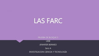 LAS FARC
PRUEBA DE BLOQUE 5
UEBI
JENNFIER BERMEO
3ero A
INVESTIGACION CIENCIA Y TECNOLOGÍA
 