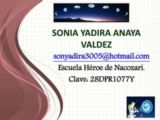SONIA YADIRA ANAYA
VALDEZ
sonyadira3005@hotmail.com
Escuela Héroe de Nacozari.
Clave: 28DPR1077Y
 
