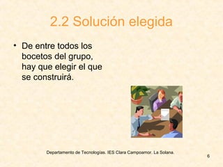 Departamento de Tecnologías. IES Clara Campoamor. La Solana.
6
2.2 Solución elegida
• De entre todos los
bocetos del grupo,
hay que elegir el que
se construirá.
 