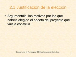 Departamento de Tecnologías. IES Clara Campoamor. La Solana.
7
2.3 Justificación de la elección
• Argumentáis los motivos por los que
habéis elegido el boceto del proyecto que
vais a construir.
 
