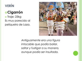 verínCigarrónTraje: 25kgEs muy parecido al peliqueiro de Laza.			Antiguamente era una figura 			intocable que podía bailar, 			saltar y fustigar a su manera, 			aunque podía ser insultada.
