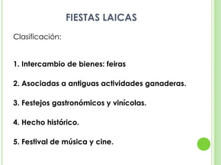 FIESTAS LAICASClasificación:1. Intercambio de bienes: feiras2. Asociadas a antiguas actividades ganaderas.3. Festejos gastronómicos y vinícolas.4. Hecho histórico.5. Festival de música y cine.