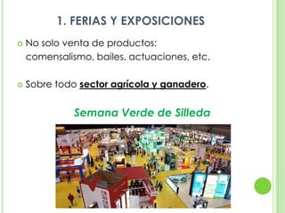 1. FERIAS Y EXPOSICIONESNo solo venta de productos: 	comensalismo, bailes, actuaciones, etc.Sobre todo sector agrícola y ganadero.Semana Verde de Silleda