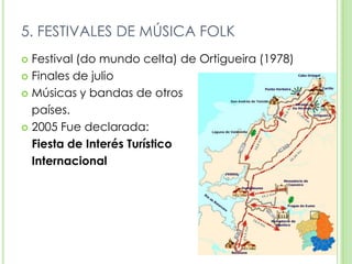 5. FESTIVALES DE MÚSICA FOLKFestival (do mundo celta) de Ortigueira (1978)Finales de julioMúsicas y bandas de otros 	países.2005 Fue declarada:Fiesta de Interés Turístico 	Internacional