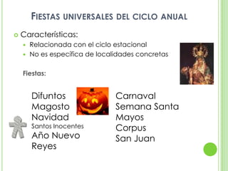 Fiestas universales del ciclo anualCaracterísticas:Relacionada con el ciclo estacionalNo es específica de localidades concretasFiestas:DifuntosMagostoNavidadSantos InocentesAño NuevoReyesCarnavalSemana SantaMayosCorpusSan Juan