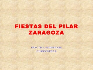 FIESTAS DEL PILAR
ZARAGOZA
PRACTICA SLIDESHARE
CURSO WEB 2.0
 