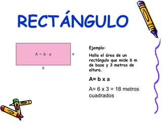 RECTÁNGULO Ejemplo: Halla el área de un rectángulo que mide 6 m de base y 3 metros de altura. A= b x a A= 6 x 3 = 18 metros cuadrados