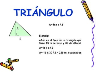 TRIÁNGULO A= b x a / 2 Ejemplo: ¿Cuál es el área de un triángulo que tiene 15 m de base y 30 de altura? A= b x a / 2 A= 15 x 30 / 2 = 225 m. cuadrados