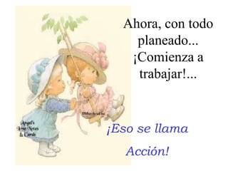 Ahora, con todo planeado... ¡Comienza a trabajar!...¡Eso se llamaAcción!