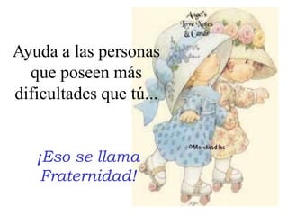 Ayuda a las personas que poseen más dificultades que tú...¡Eso se llamaFraternidad!