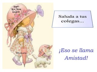 Saluda a tus colegas...¡Eso se llamaAmistad!