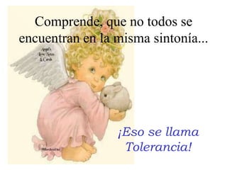 Comprende, que no todos se encuentran en la misma sintonía...¡Eso se llamaTolerancia!