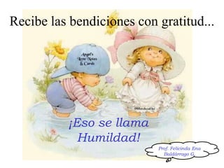 Recibe las bendiciones con gratitud...¡Eso se llamaHumildad!Prof. Felicinda Ena Baldárrago G.